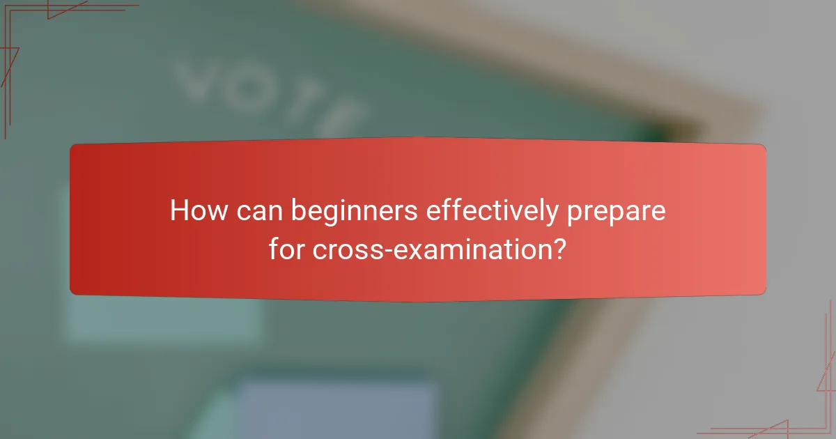 How can beginners effectively prepare for cross-examination?