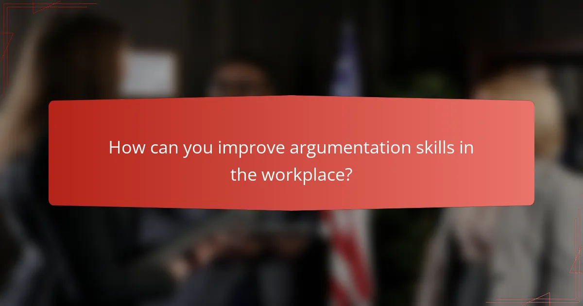 How can you improve argumentation skills in the workplace?