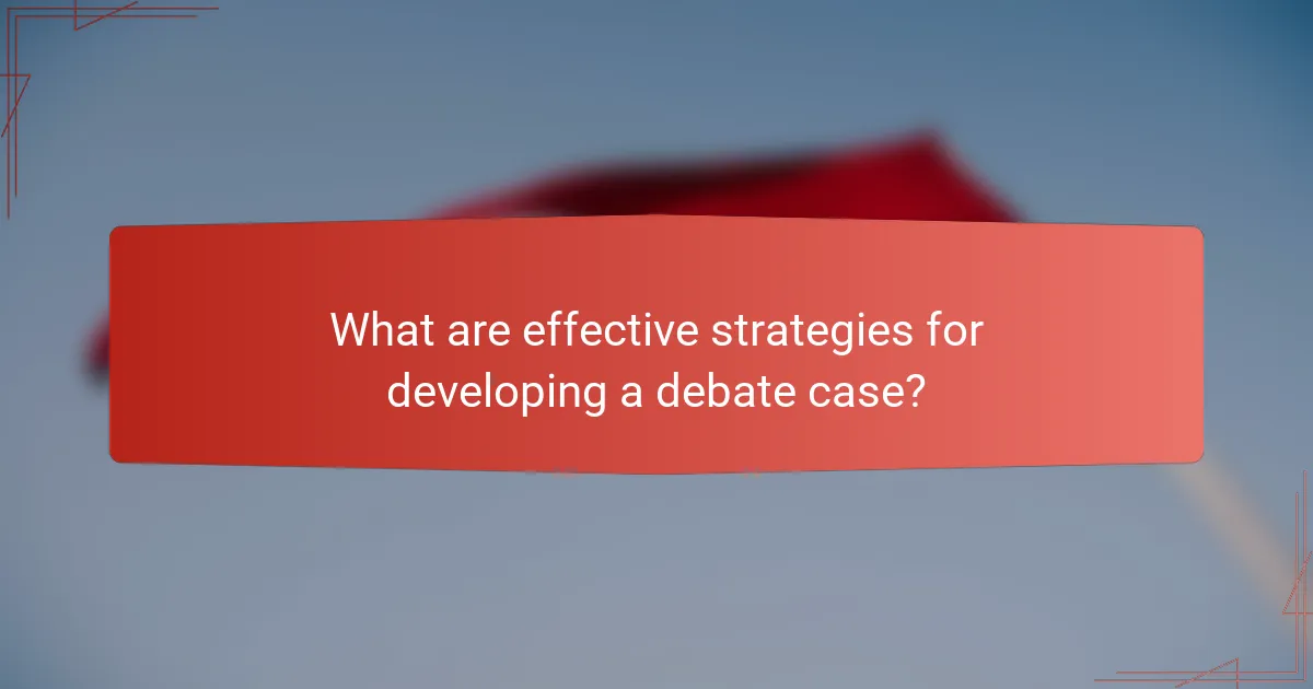 What are effective strategies for developing a debate case?