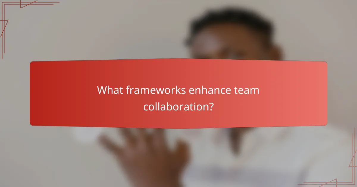 What frameworks enhance team collaboration?